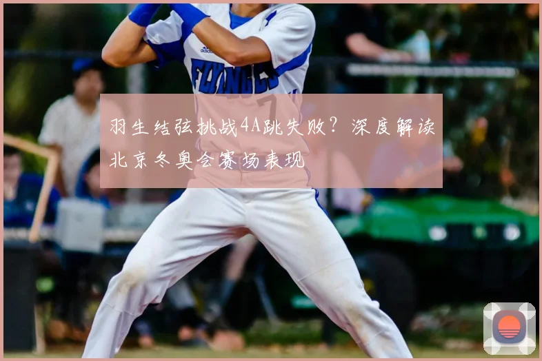 羽生结弦挑战4A跳失败?深度解读北京冬奥会赛场表现