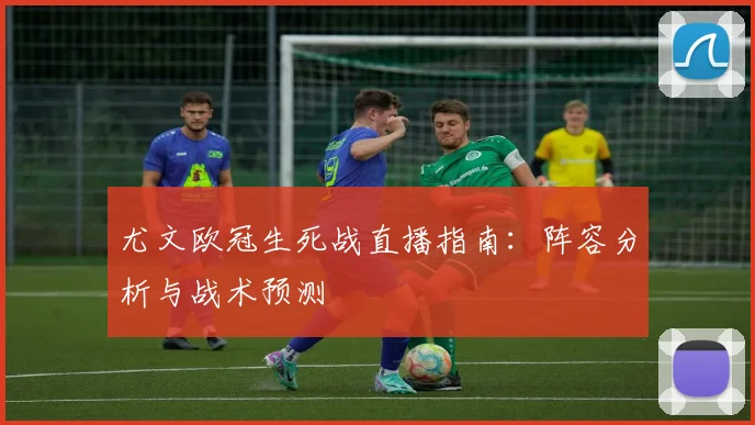 尤文欧冠生死战直播指南：阵容分析与战术预测