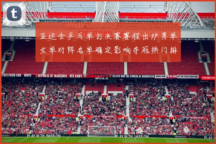 亚运会乒乓单打决赛赛程出炉男单女单对阵名单确定影响夺冠热门排位