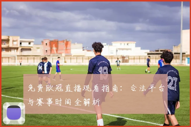 免费欧冠直播观看指南:合法平台与赛事时间全解析