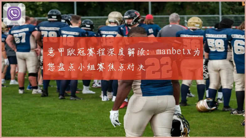 意甲欧冠赛程深度解读:manbetx为您盘点小组赛焦点对决