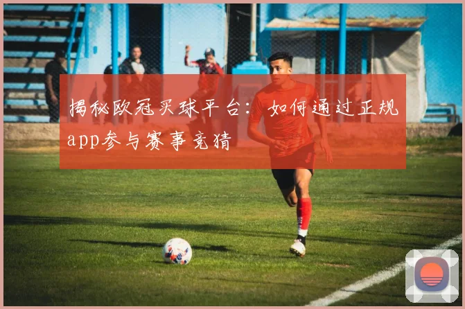 揭秘欧冠买球平台：如何通过正规app参与赛事竞猜