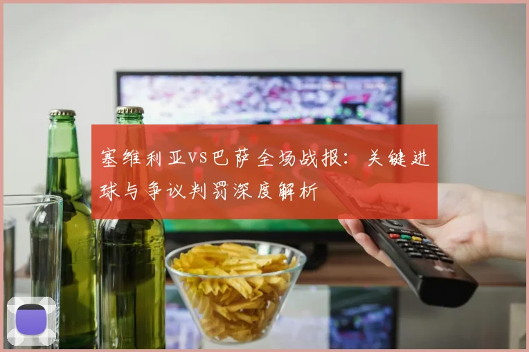 塞维利亚vs巴萨全场战报:关键进球与争议判罚深度解析