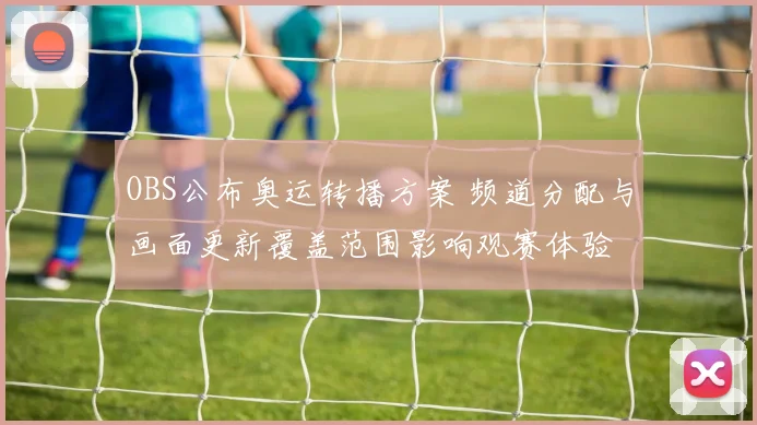 OBS公布奥运转播方案 频道分配与画面更新覆盖范围影响观赛体验