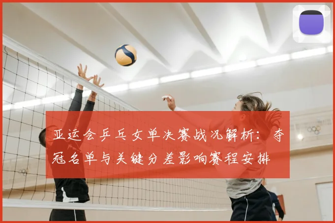 亚运会乒乓女单决赛战况解析:夺冠名单与关键分差影响赛程安排