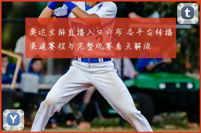奥运女排直播入口公布 各平台转播渠道赛程与完整观赛看点解读