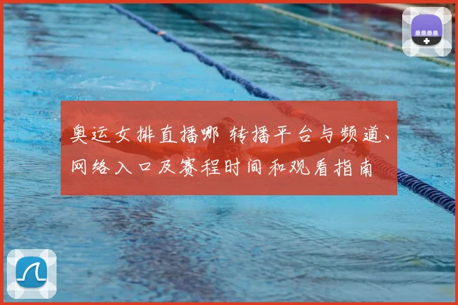 奥运女排直播哪 转播平台与频道、网络入口及赛程时间和观看指南
