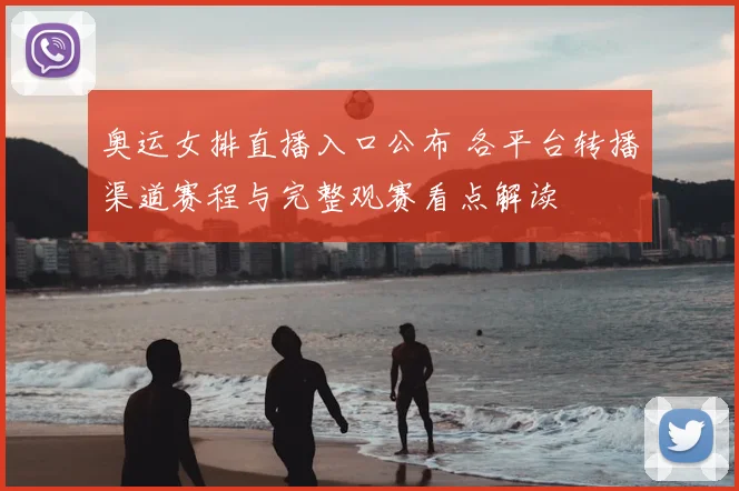 奥运女排直播入口公布 各平台转播渠道赛程与完整观赛看点解读