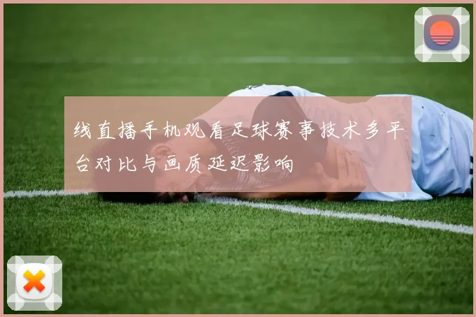 线直播手机观看足球赛事技术多平台对比与画质延迟影响
