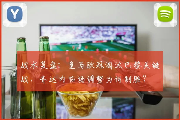 战术复盘：皇马欧冠淘汰巴黎关键战，齐达内临场调整为何制胜？