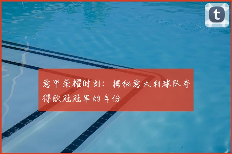 意甲荣耀时刻:揭秘意大利球队夺得欧冠冠军的年份