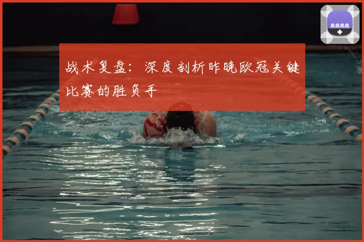 战术复盘：深度剖析昨晚欧冠关键比赛的胜负手